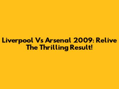 Liverpool Vs Arsenal 2009: Relive The Thrilling Result!