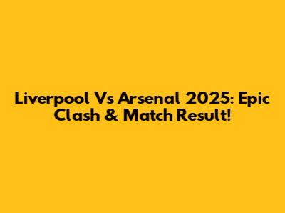 Liverpool Vs Arsenal 2025: Epic Clash & Match Result!
