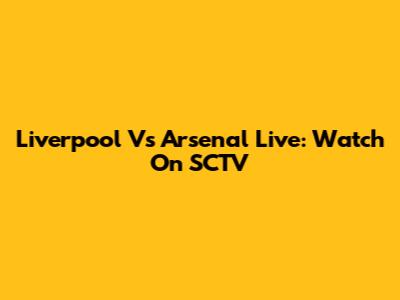 Liverpool Vs Arsenal Live: Watch On SCTV