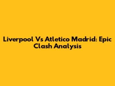 Liverpool Vs Atletico Madrid: Epic Clash Analysis