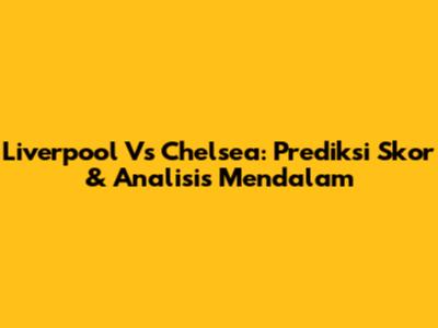 Liverpool Vs Chelsea: Prediksi Skor & Analisis Mendalam
