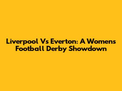 Liverpool Vs Everton: A Women's Football Derby Showdown