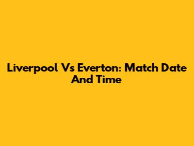 Liverpool Vs Everton: Match Date And Time