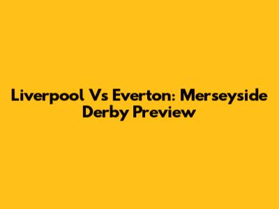 Liverpool Vs Everton: Merseyside Derby Preview