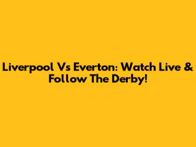 Liverpool Vs Everton: Watch Live & Follow The Derby!