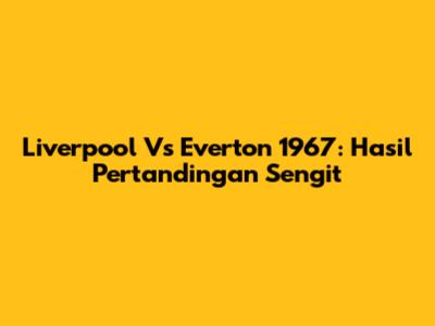 Liverpool Vs Everton 1967: Hasil Pertandingan Sengit