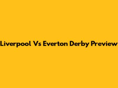 Liverpool Vs Everton Derby Preview