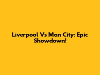 Liverpool Vs Man City: Epic Showdown!