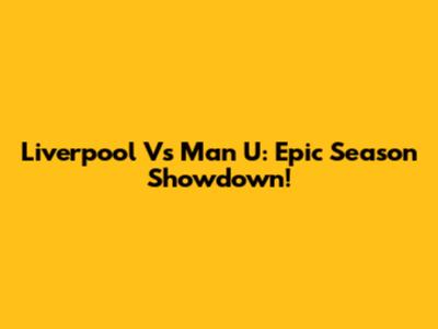 Liverpool Vs Man U: Epic Season Showdown!