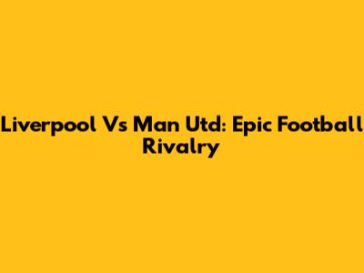 Liverpool Vs Man Utd: Epic Football Rivalry