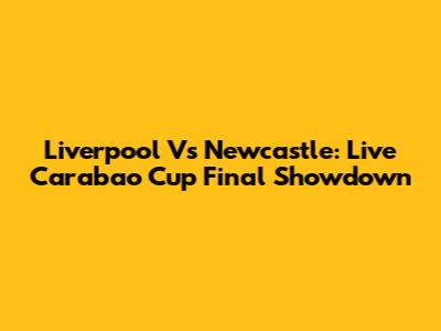Liverpool Vs Newcastle: Live Carabao Cup Final Showdown