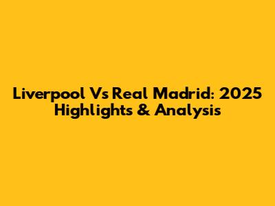 Liverpool Vs Real Madrid: 2025 Highlights & Analysis