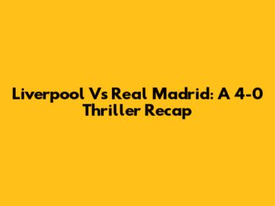Liverpool Vs Real Madrid: A 4-0 Thriller Recap