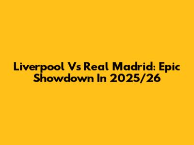 Liverpool Vs Real Madrid: Epic Showdown In 2025/26