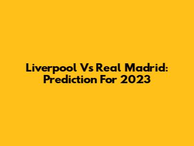 Liverpool Vs Real Madrid: Prediction For 2023