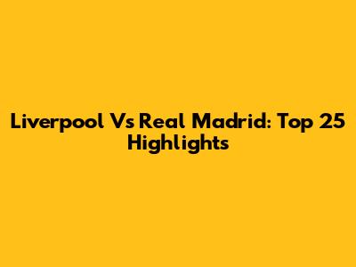 Liverpool Vs Real Madrid: Top 25 Highlights