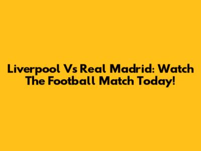 Liverpool Vs Real Madrid: Watch The Football Match Today!