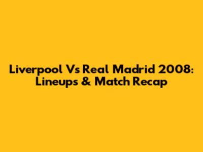 Liverpool Vs Real Madrid 2008: Lineups & Match Recap