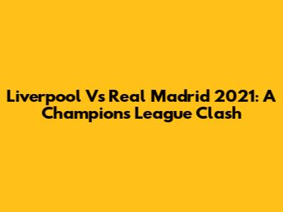 Liverpool Vs Real Madrid 2021: A Champions League Clash