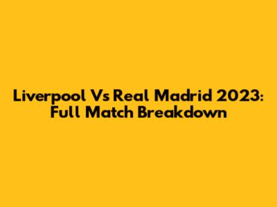 Liverpool Vs Real Madrid 2023: Full Match Breakdown