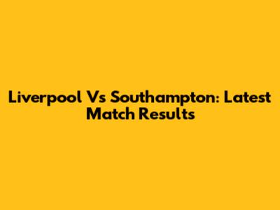 Liverpool Vs Southampton: Latest Match Results