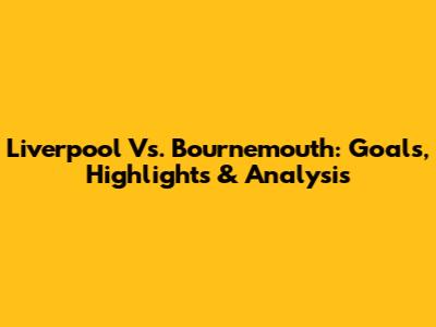 Liverpool Vs. Bournemouth: Goals, Highlights & Analysis