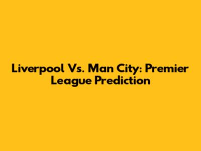 Liverpool Vs. Man City: Premier League Prediction