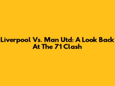 Liverpool Vs. Man Utd: A Look Back At The '71 Clash