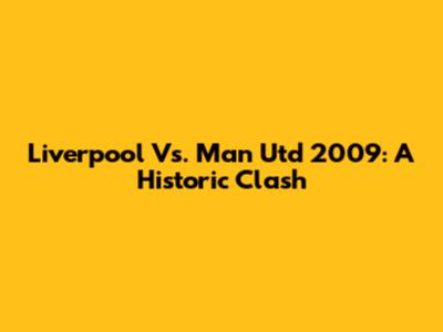 Liverpool Vs. Man Utd 2009: A Historic Clash