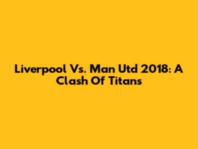 Liverpool Vs. Man Utd 2018: A Clash Of Titans