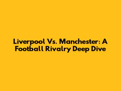 Liverpool Vs. Manchester: A Football Rivalry Deep Dive