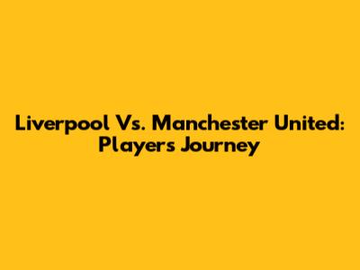 Liverpool Vs. Manchester United: Players' Journey
