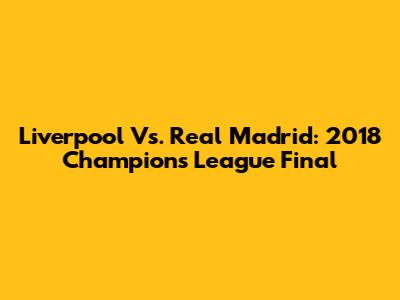 Liverpool Vs. Real Madrid: 2018 Champions League Final
