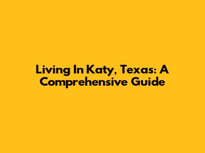 Living In Katy, Texas: A Comprehensive Guide
