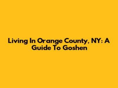 Living In Orange County, NY: A Guide To Goshen