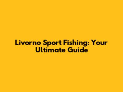 Livorno Sport Fishing: Your Ultimate Guide