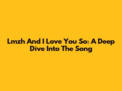 Lmzh And I Love You So: A Deep Dive Into The Song