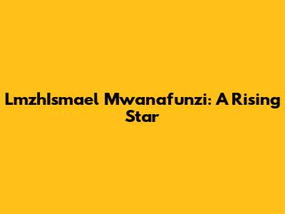 LmzhIsmael Mwanafunzi: A Rising Star