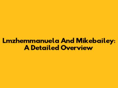 Lmzhemmanuela And Mikebailey: A Detailed Overview
