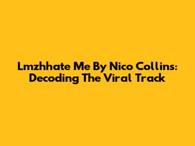 Lmzhhate Me By Nico Collins: Decoding The Viral Track