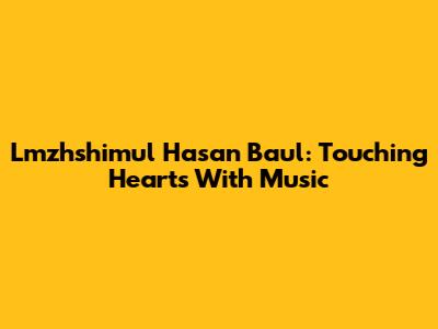 Lmzhshimul Hasan Baul: Touching Hearts With Music