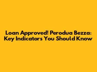 Loan Approved! Perodua Bezza: Key Indicators You Should Know
