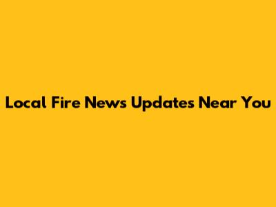 Local Fire News Updates Near You