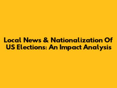 Local News & Nationalization Of US Elections: An Impact Analysis