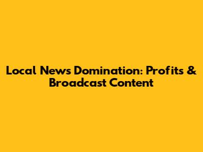 Local News Domination: Profits & Broadcast Content