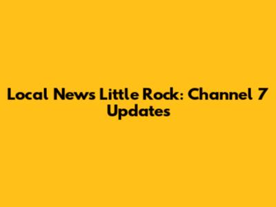 Local News Little Rock: Channel 7 Updates