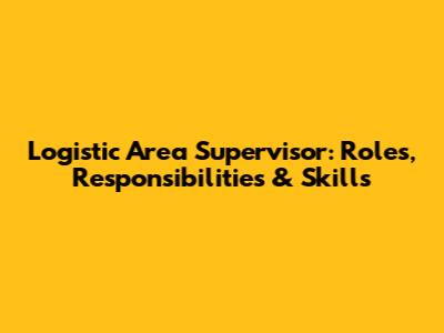 Logistic Area Supervisor: Roles, Responsibilities & Skills