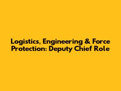Logistics, Engineering & Force Protection: Deputy Chief Role