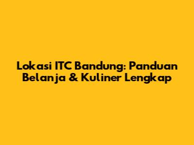 Lokasi ITC Bandung: Panduan Belanja & Kuliner Lengkap