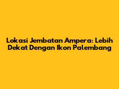 Lokasi Jembatan Ampera: Lebih Dekat Dengan Ikon Palembang
